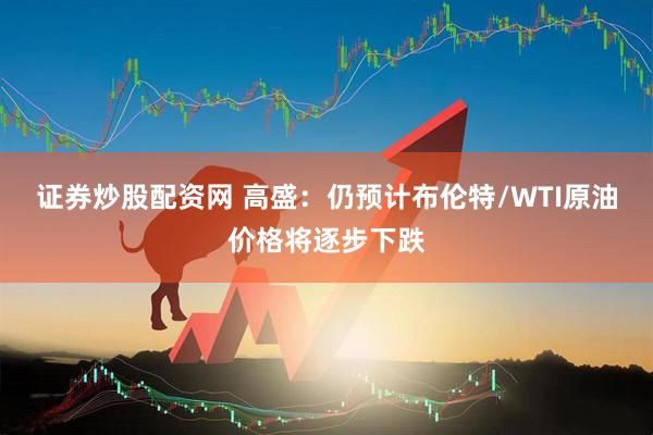 证券炒股配资网 高盛：仍预计布伦特/WTI原油价格将逐步下跌