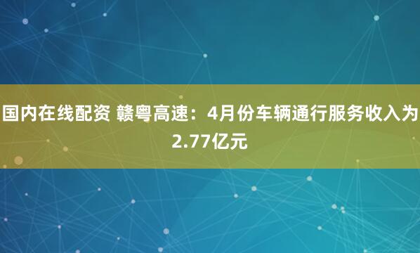 国内在线配资 赣粤高速：4月份车辆通行服务收入为2.77亿元
