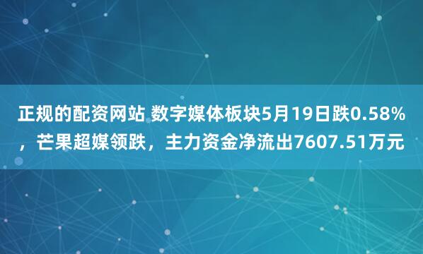 正规的配资网站 数字媒体板块5月19日跌0.58%，芒果超媒领跌，主力资金净流出7607.51万元