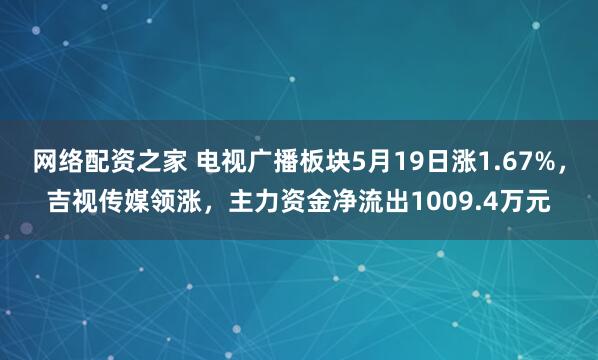 网络配资之家 电视广播板块5月19日涨1.67%，吉视传媒领涨，主力资金净流出1009.4万元