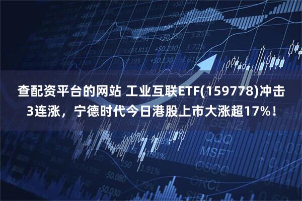 查配资平台的网站 工业互联ETF(159778)冲击3连涨，宁德时代今日港股上市大涨超17%！