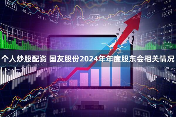 个人炒股配资 国友股份2024年年度股东会相关情况