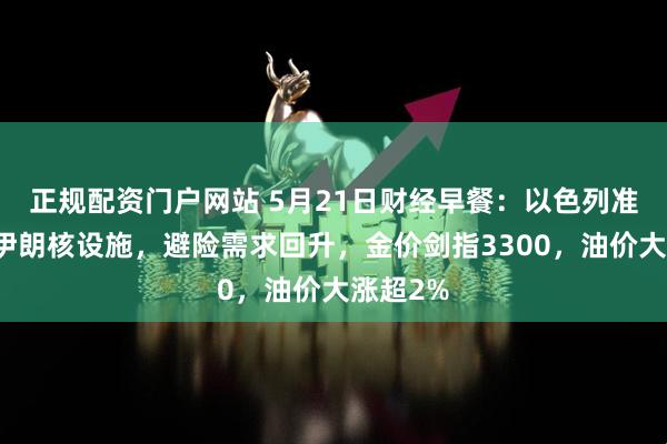 正规配资门户网站 5月21日财经早餐：以色列准备打击伊朗核设施，避险需求回升，金价剑指3300，油价大涨超2%