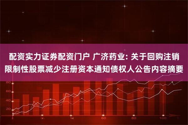 配资实力证券配资门户 广济药业: 关于回购注销限制性股票减少注册资本通知债权人公告内容摘要