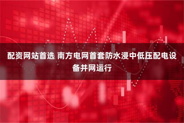 配资网站首选 南方电网首套防水浸中低压配电设备并网运行