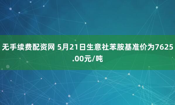 无手续费配资网 5月21日生意社苯胺基准价为7625.00元/吨