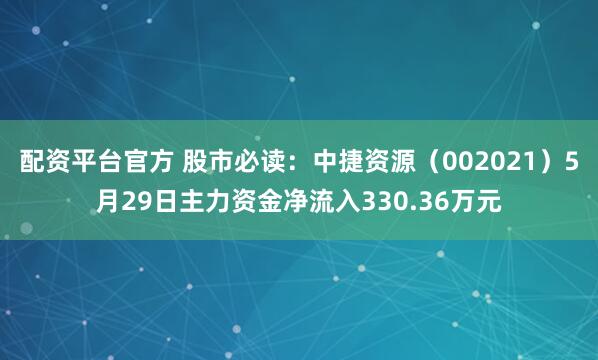 配资平台官方 股市必读：中捷资源（002021）5月29日主力资金净流入330.36万元
