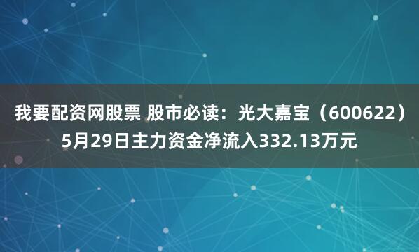我要配资网股票 股市必读：光大嘉宝（600622）5月29日主力资金净流入332.13万元