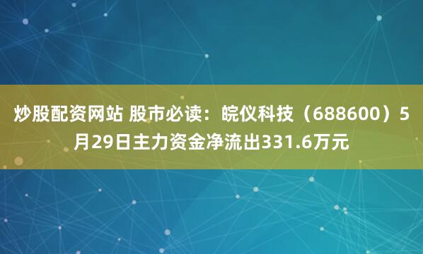 炒股配资网站 股市必读：皖仪科技（688600）5月29日主力资金净流出331.6万元