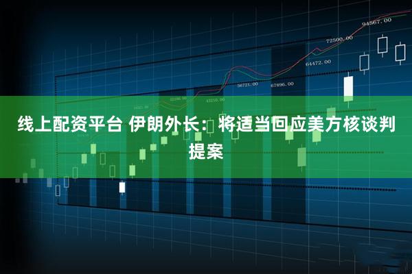 线上配资平台 伊朗外长：将适当回应美方核谈判提案