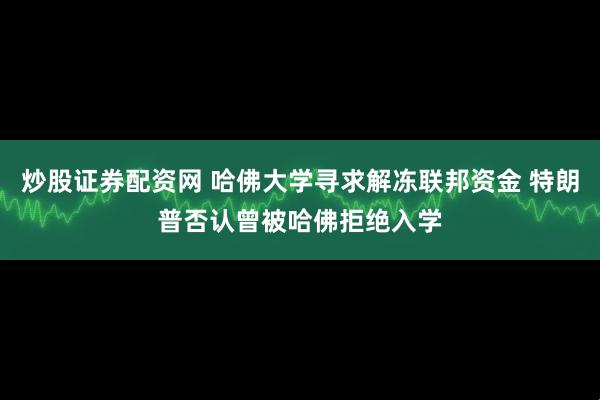 炒股证券配资网 哈佛大学寻求解冻联邦资金 特朗普否认曾被哈佛拒绝入学