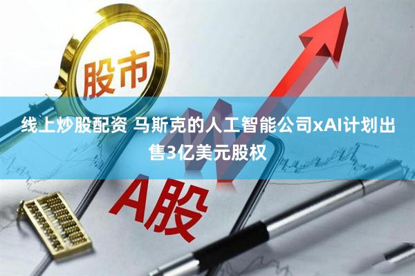 线上炒股配资 马斯克的人工智能公司xAI计划出售3亿美元股权