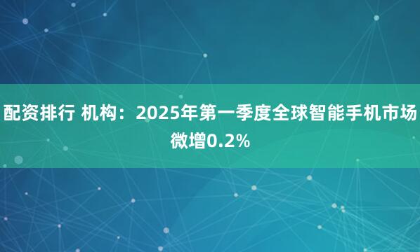 配资排行 机构：2025年第一季度全球智能手机市场微增0.2%