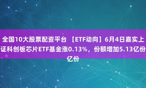全国10大股票配资平台 【ETF动向】6月4日嘉实上证科创板芯片ETF基金涨0.13%，份额增加5.13亿份