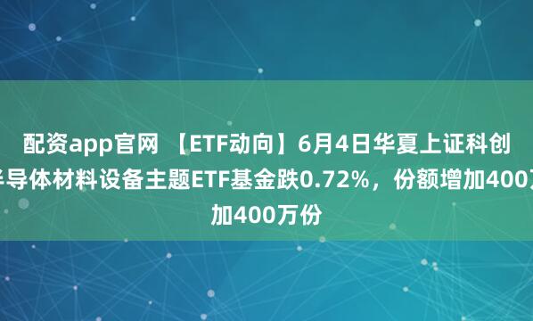配资app官网 【ETF动向】6月4日华夏上证科创板半导体材料设备主题ETF基金跌0.72%，份额增加400万份