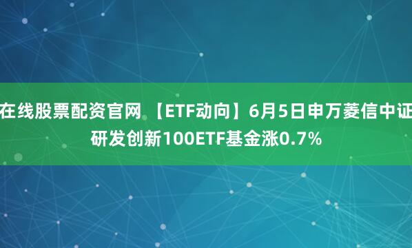 在线股票配资官网 【ETF动向】6月5日申万菱信中证研发创新100ETF基金涨0.7%