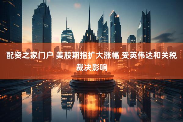 配资之家门户 美股期指扩大涨幅 受英伟达和关税裁决影响