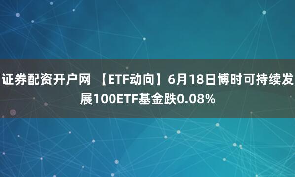 证券配资开户网 【ETF动向】6月18日博时可持续发展100ETF基金跌0.08%