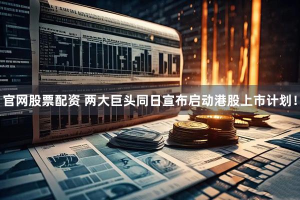 官网股票配资 两大巨头同日宣布启动港股上市计划！