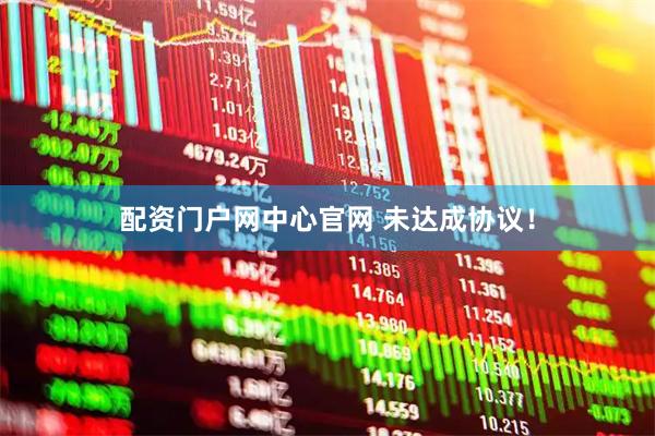 配资门户网中心官网 未达成协议！