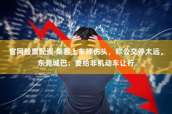 官网股票配资 乘客上车摔伤头，称公交停太远，东莞城巴：要给非机动车让行