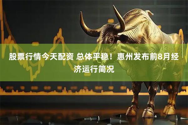 股票行情今天配资 总体平稳！惠州发布前8月经济运行简况