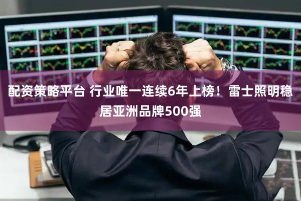 配资策略平台 行业唯一连续6年上榜！雷士照明稳居亚洲品牌500强