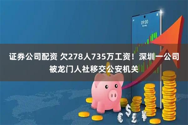 证券公司配资 欠278人735万工资！深圳一公司被龙门人社移交公安机关