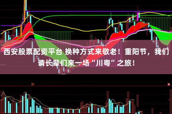西安股票配资平台 换种方式来敬老！重阳节，我们请长辈们来一场“川粤”之旅！